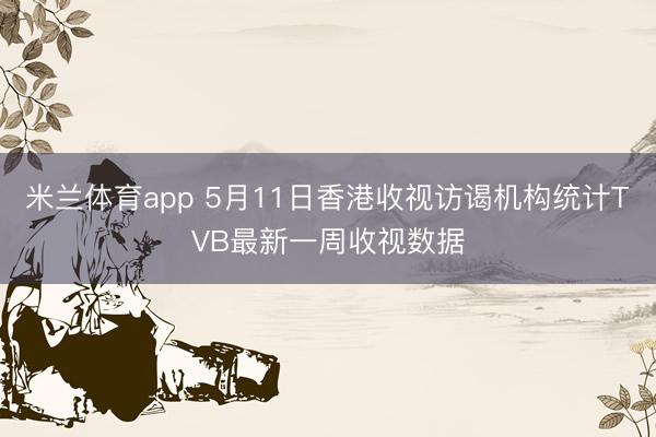 米兰体育app 5月11日香港收视访谒机构统计TVB最新一周收视数据