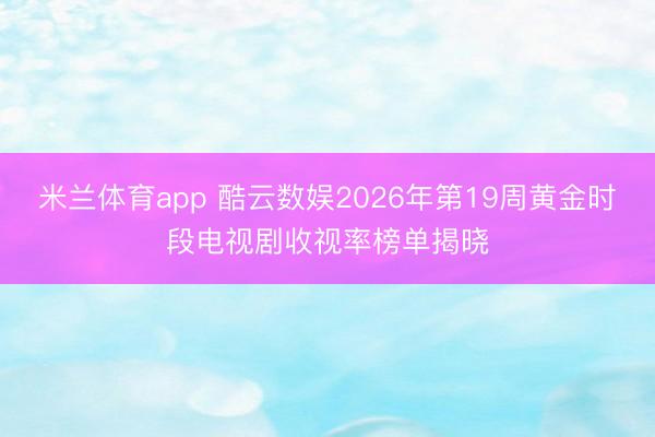 米兰体育app 酷云数娱2026年第19周黄金时段电视剧收视率榜单揭晓