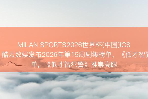 MILAN SPORTS2026世界杯(中国)IOS/安卓官方下载 酷云数娱发布2026年第19周剧集榜单，《低才智犯警》推崇亮眼