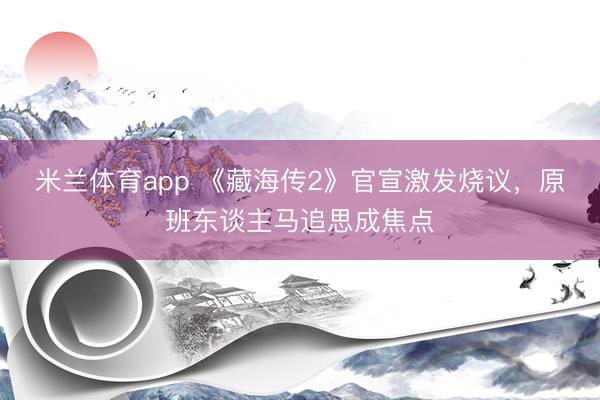 米兰体育app 《藏海传2》官宣激发烧议，原班东谈主马追思成焦点