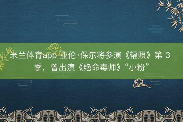 米兰体育app 亚伦·保尔将参演《辐照》第 3 季，曾出演《绝命毒师》“小粉”
