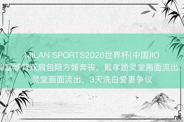 MILAN SPORTS2026世界杯(中国)IOS/安卓官方下载 郭富城背双肩包陪方媛奔丧，戴孝跪灵堂画面流出，3天洗白爱妻争议