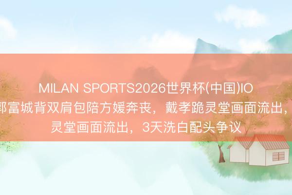 MILAN SPORTS2026世界杯(中国)IOS/安卓官方下载 郭富城背双肩包陪方媛奔丧，戴孝跪灵堂画面流出，3天洗白配头争议