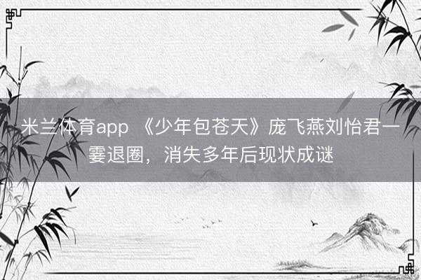 米兰体育app 《少年包苍天》庞飞燕刘怡君一霎退圈，消失多年后现状成谜
