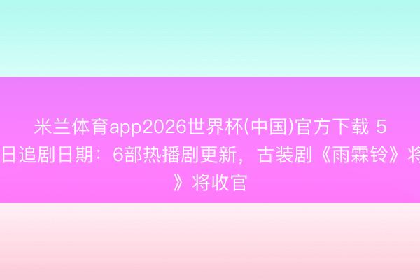 米兰体育app2026世界杯(中国)官方下载 5月25日追剧日期：6部热播剧更新，古装剧《雨霖铃》将收官