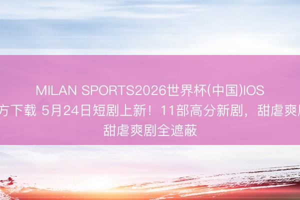 MILAN SPORTS2026世界杯(中国)IOS/安卓官方下载 5月24日短剧上新!11部高分新剧,甜虐爽剧全遮蔽
