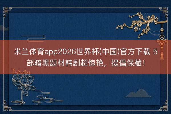 米兰体育app2026世界杯(中国)官方下载 5部暗黑题材韩剧超惊艳，提倡保藏！