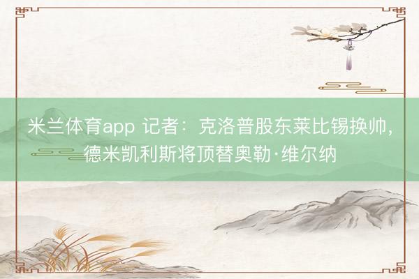米兰体育app 记者：克洛普股东莱比锡换帅，德米凯利斯将顶替奥勒·维尔纳