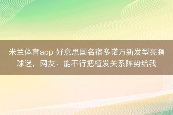 米兰体育app 好意思国名宿多诺万新发型亮瞎球迷，网友：能不行把植发关系阵势给我