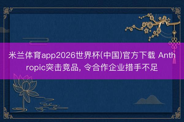 米兰体育app2026世界杯(中国)官方下载 Anthropic突击竞品, 令合作企业措手不足