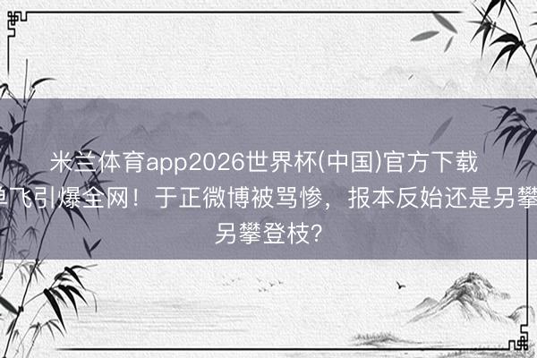 米兰体育app2026世界杯(中国)官方下载 白鹿单飞引爆全网！于正微博被骂惨，报本反始还是另攀登枝？