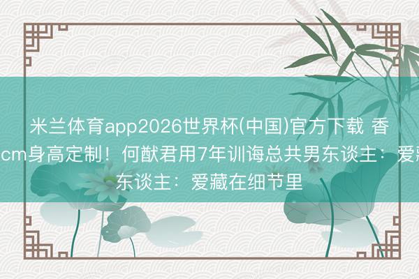 米兰体育app2026世界杯(中国)官方下载 香槟塔按178cm身高定制！何猷君用7年训诲总共男东谈主：爱藏在细节里