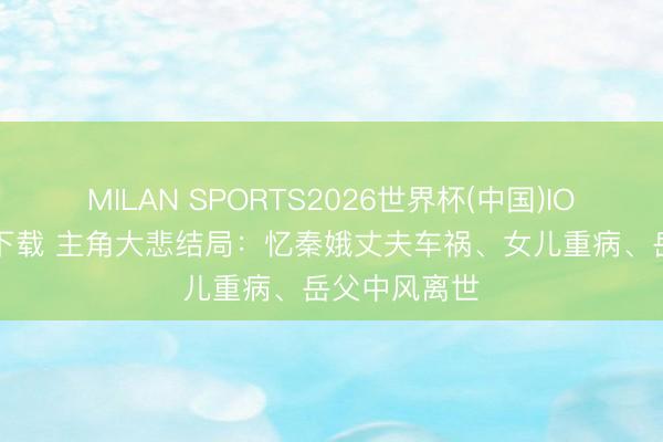 MILAN SPORTS2026世界杯(中国)IOS/安卓官方下载 主角大悲结局：忆秦娥丈夫车祸、女儿重病、岳父中风离世