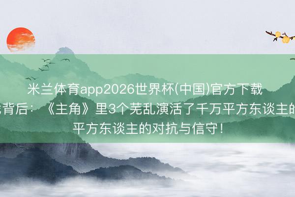 米兰体育app2026世界杯(中国)官方下载 张嘉益被抢戏背后：《主角》里3个芜乱演活了千万平方东谈主的对抗与信守！