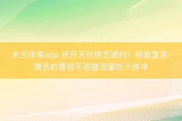 米兰体育app 拆开天价综艺邀约!杨紫直言:演员的尊容不该被流量吃干抹净