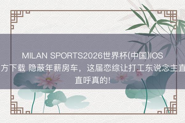 MILAN SPORTS2026世界杯(中国)IOS/安卓官方下载 隐蔽年薪房车，这届恋综让打工东说念主直呼真的!