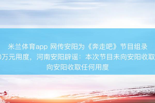 米兰体育app 网传安阳为《奔走吧》节目组录制支付80万元用度，河南安阳辟谣：本次节目未向安阳收取任何用度