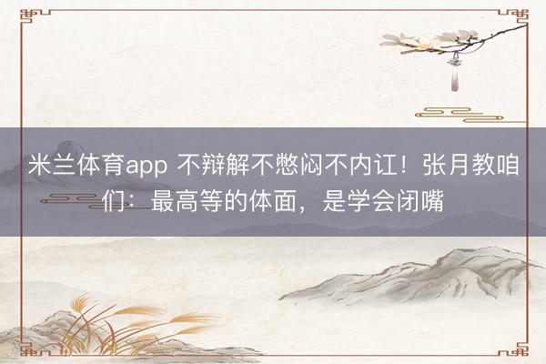 米兰体育app 不辩解不憋闷不内讧！张月教咱们：最高等的体面，是学会闭嘴