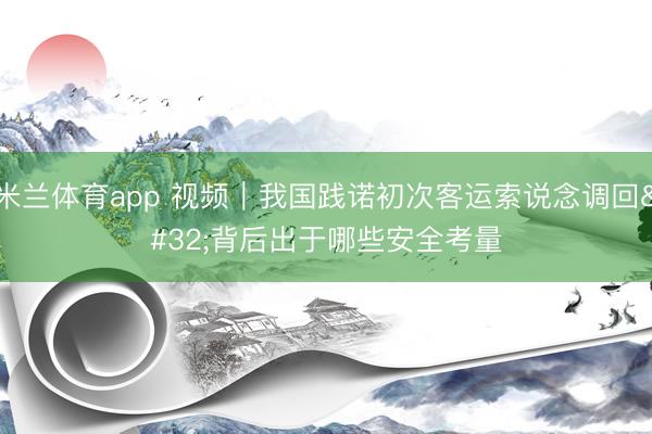 米兰体育app 视频｜我国践诺初次客运索说念调回 背后出于哪些安全考量