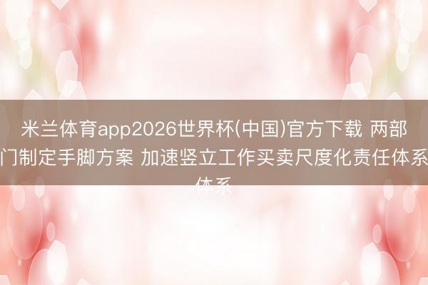 米兰体育app2026世界杯(中国)官方下载 两部门制定手脚方案 加速竖立工作买卖尺度化责任体系