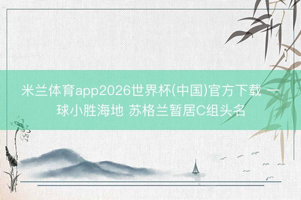 米兰体育app2026世界杯(中国)官方下载 一球小胜海地 苏格兰暂居C组头名
