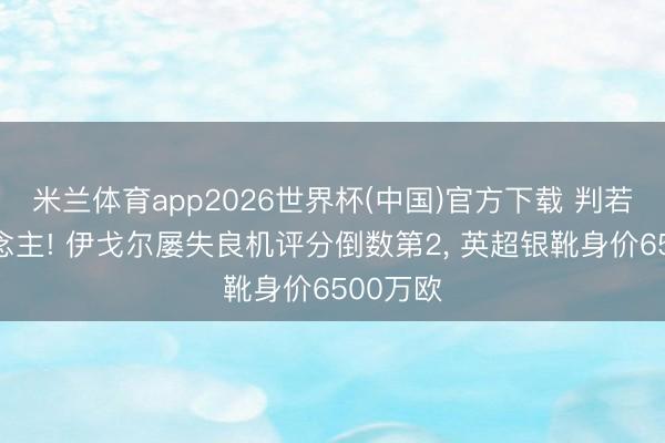 米兰体育app2026世界杯(中国)官方下载 判若两东说念主! 伊戈尔屡失良机评分倒数第2， 英超银靴身价6500万欧
