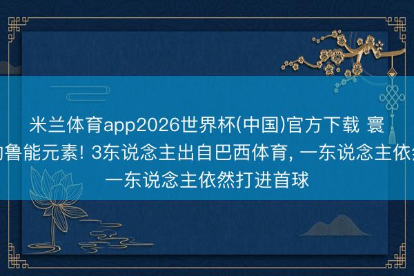 米兰体育app2026世界杯(中国)官方下载 寰球杯赛场的鲁能元素! 3东说念主出自巴西体育， 一东说念主依然打进首球