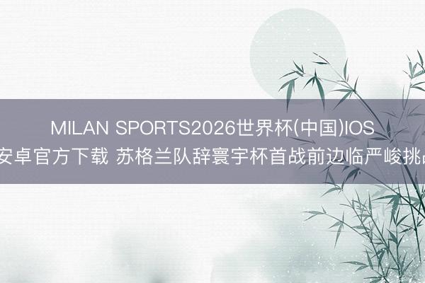 MILAN SPORTS2026世界杯(中国)IOS/安卓官方下载 苏格兰队辞寰宇杯首战前边临严峻挑战