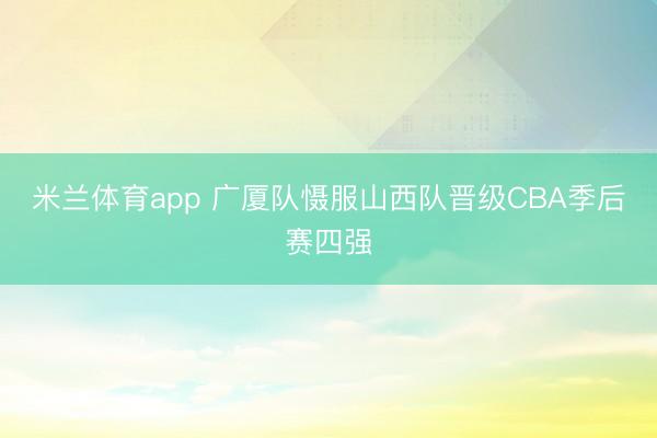 米兰体育app 广厦队慑服山西队晋级CBA季后赛四强