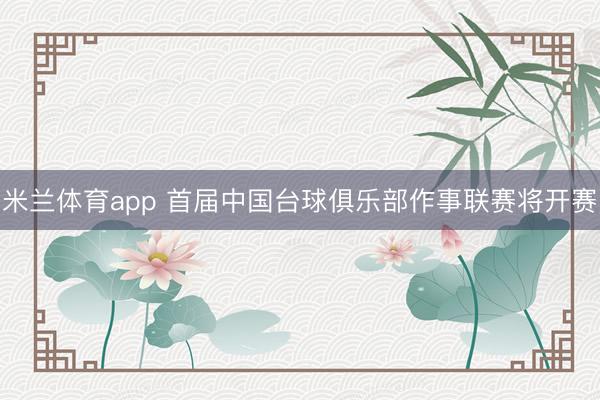 米兰体育app 首届中国台球俱乐部作事联赛将开赛