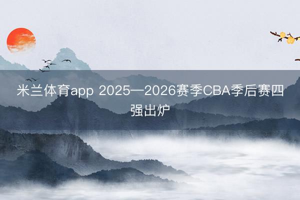 米兰体育app 2025—2026赛季CBA季后赛四强出炉