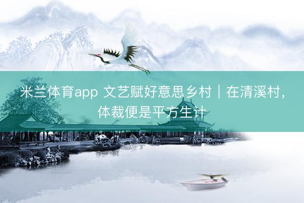 米兰体育app 文艺赋好意思乡村｜在清溪村，体裁便是平方生计