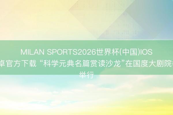 MILAN SPORTS2026世界杯(中国)IOS/安卓官方下载 “科学元典名篇赏读沙龙”在国度大剧院举行