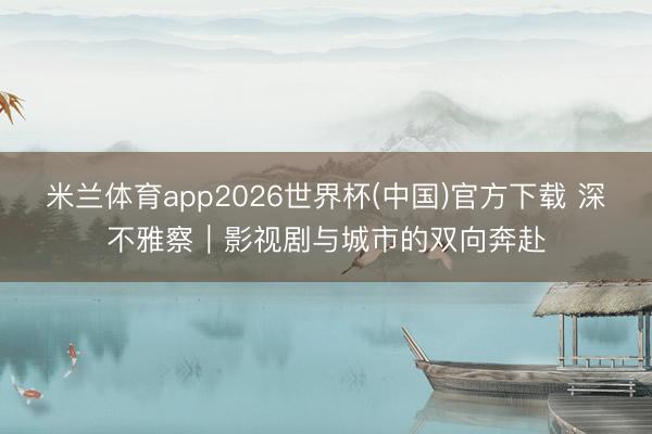 米兰体育app2026世界杯(中国)官方下载 深不雅察｜影视剧与城市的双向奔赴