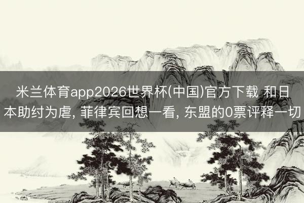 米兰体育app2026世界杯(中国)官方下载 和日本助纣为虐， 菲律宾回想一看， 东盟的0票评释一切