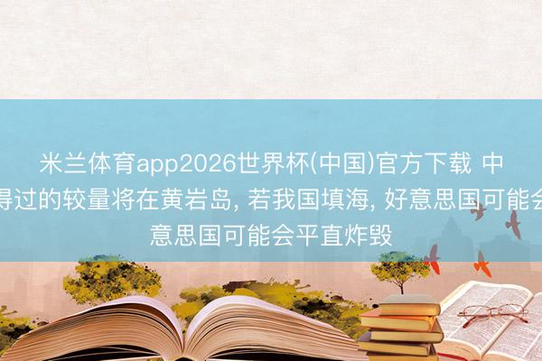 米兰体育app2026世界杯(中国)官方下载 中好意思信得过的较量将在黄岩岛, 若我国填海, 好意思国可能会平直炸毁