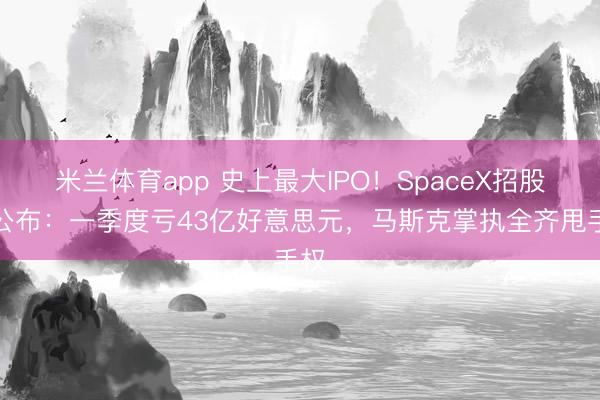米兰体育app 史上最大IPO！SpaceX招股书公布：一季度亏43亿好意思元，马斯克掌执全齐甩手权
