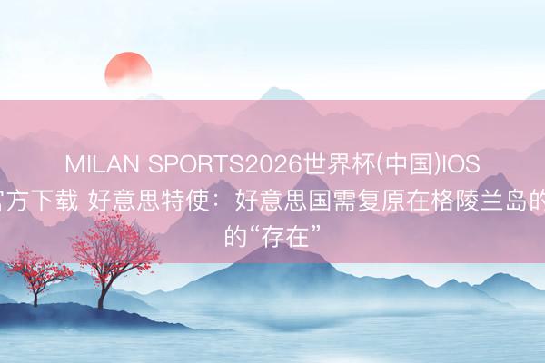 MILAN SPORTS2026世界杯(中国)IOS/安卓官方下载 好意思特使：好意思国需复原在格陵兰岛的“存在”