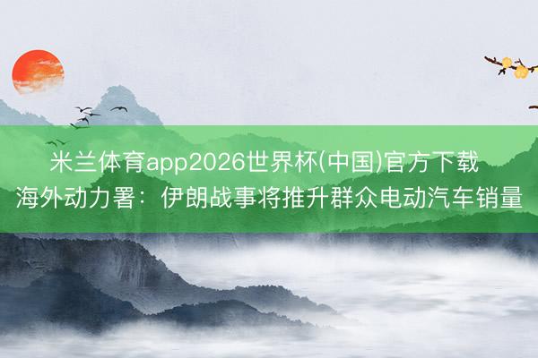 米兰体育app2026世界杯(中国)官方下载 海外动力署：伊朗战事将推升群众电动汽车销量