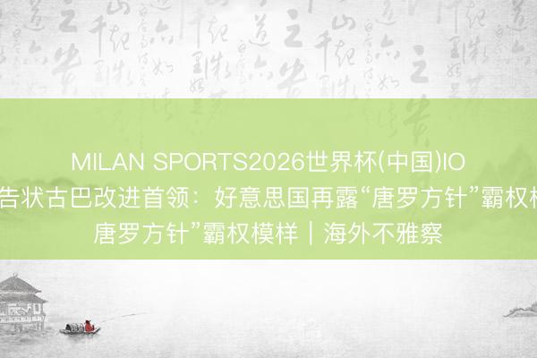 MILAN SPORTS2026世界杯(中国)IOS/安卓官方下载 告状古巴改进首领：好意思国再露“唐罗方针”霸权模样｜海外不雅察
