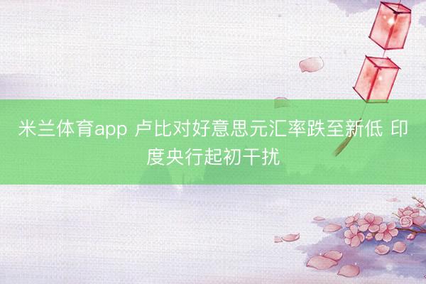 米兰体育app 卢比对好意思元汇率跌至新低 印度央行起初干扰