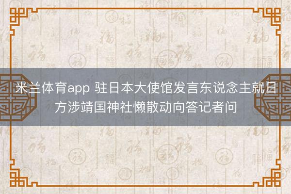 米兰体育app 驻日本大使馆发言东说念主就日方涉靖国神社懒散动向答记者问