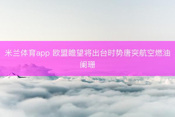 米兰体育app 欧盟瞻望将出台时势唐突航空燃油阑珊