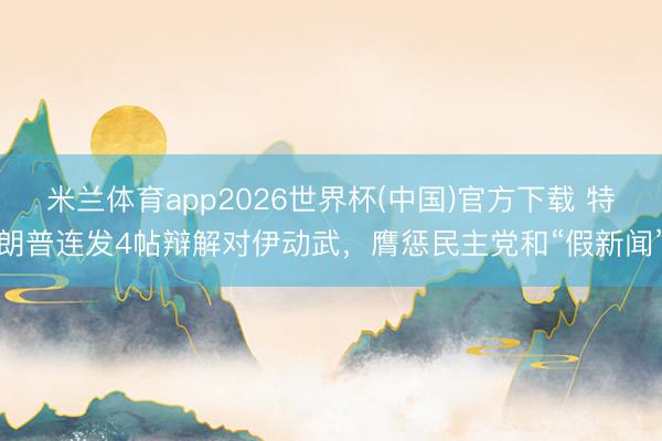 米兰体育app2026世界杯(中国)官方下载 特朗普连发4帖辩解对伊动武,膺惩民主党和“假新闻”