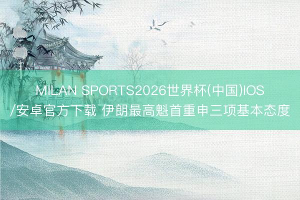 MILAN SPORTS2026世界杯(中国)IOS/安卓官方下载 伊朗最高魁首重申三项基本态度
