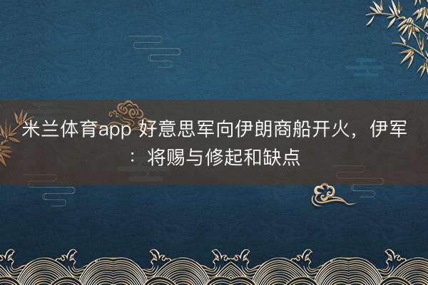 米兰体育app 好意思军向伊朗商船开火,伊军:将赐与修起和缺点