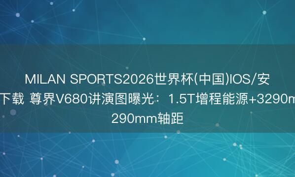 MILAN SPORTS2026世界杯(中国)IOS/安卓官方下载 尊界V680讲演图曝光：1.5T增程能源+3290mm轴距