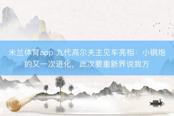 米兰体育app 九代高尔夫主见车亮相：小钢炮的又一次进化，此次要重新界说我方