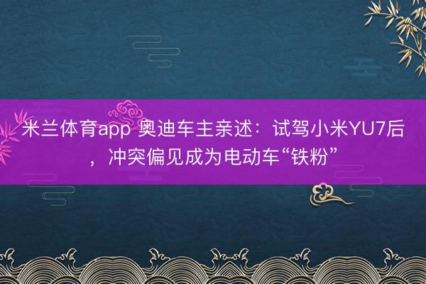 米兰体育app 奥迪车主亲述：试驾小米YU7后，冲突偏见成为电动车“铁粉”
