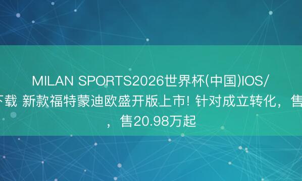MILAN SPORTS2026世界杯(中国)IOS/安卓官方下载 新款福特蒙迪欧盛开版上市! 针对成立转化，售20.98万起